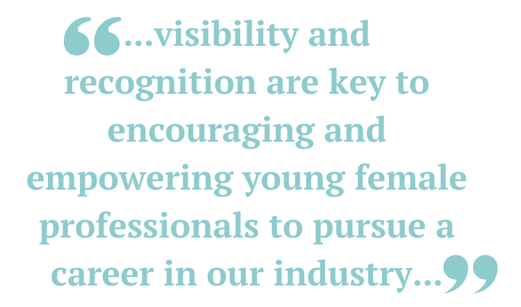 ...visibility and recognition are key to encouraging and empowering young female professionals to pursue a career in our industry...